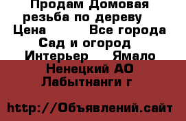 Продам Домовая резьба по дереву  › Цена ­ 500 - Все города Сад и огород » Интерьер   . Ямало-Ненецкий АО,Лабытнанги г.